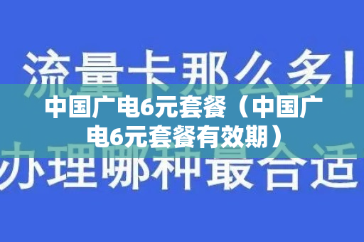 中国广电6元套餐（中国广电6元套餐有效期）