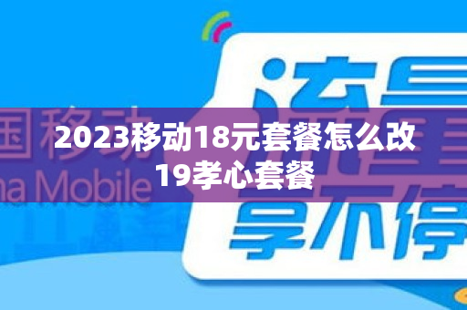 2023移动18元套餐怎么改19孝心套餐