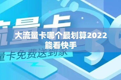 大流量卡哪个最划算2022能看快手