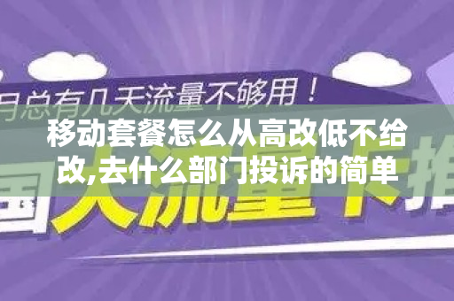 移动套餐怎么从高改低不给改,去什么部门投诉的简单介绍