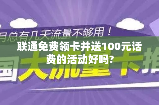 联通免费领卡并送100元话费的活动好吗?