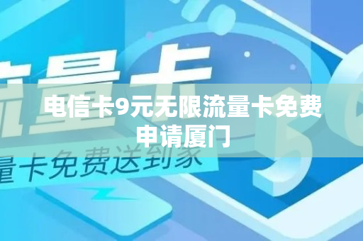 电信卡9元无限流量卡免费申请厦门