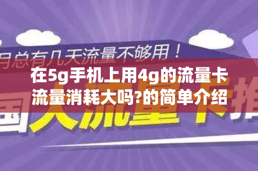 在5g手机上用4g的流量卡流量消耗大吗?的简单介绍