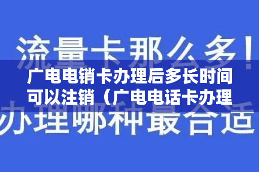 广电电销卡办理后多长时间可以注销（广电电话卡办理）