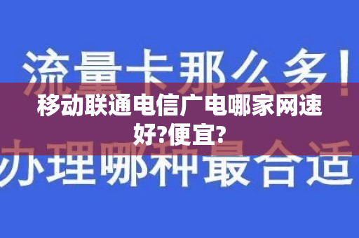 移动联通电信广电哪家网速好?便宜?