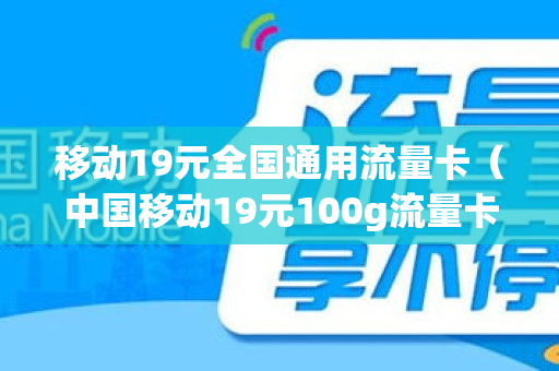 移动19元全国通用流量卡（中国移动19元100g流量卡）